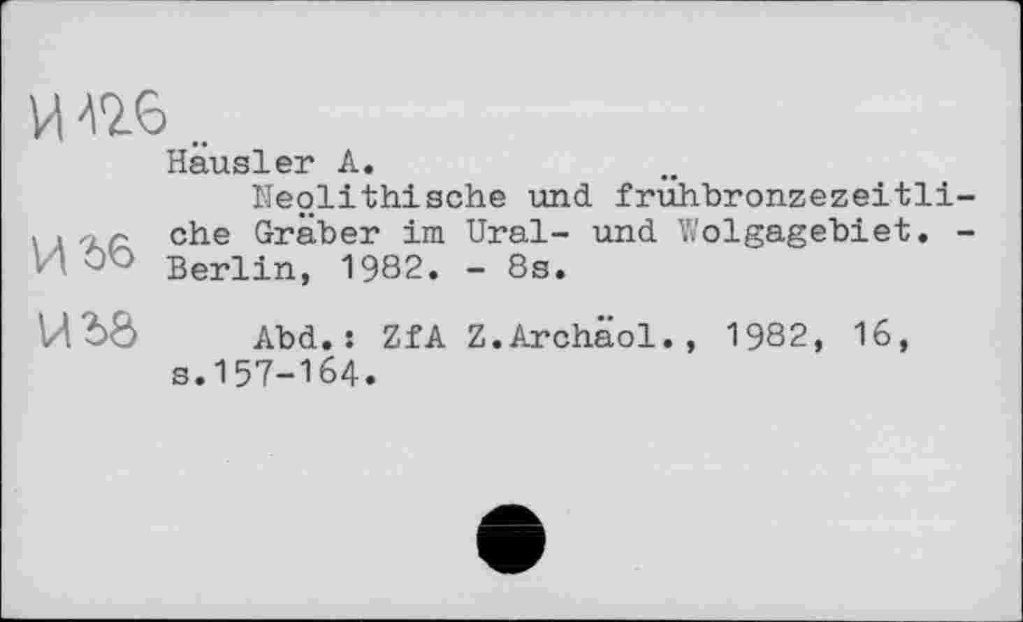 ﻿И ne..
Hausler А.
Neolithische und frühbronzezeitli-. , nr ehe Graber im Ural- und Wolgagebiet. -И 0O Berlin, 1982. - 8s.
Abd. : ZfA Z.Archäol., 1982, 16, s.157-164.